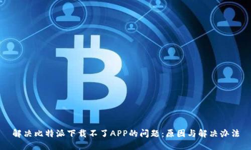 解决比特派下载不了APP的问题：原因与解决办法